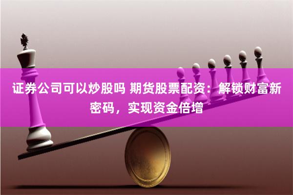 證券公司可以炒股嗎 期貨股票配資：解鎖財(cái)富新密碼，實(shí)現(xiàn)資金倍增
